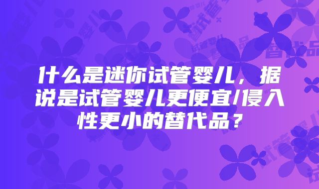 什么是迷你试管婴儿,据说是试管婴儿更便宜/侵入性更小的替代品?
