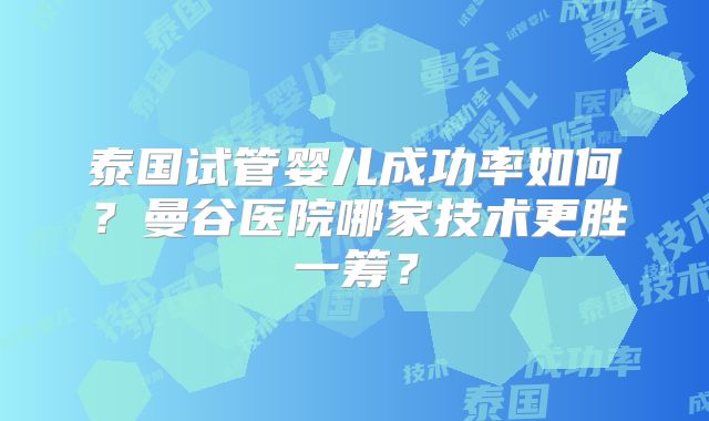 泰国试管婴儿成功率如何？曼谷医院哪家技术更胜一筹？
