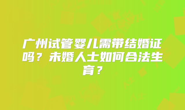 广州试管婴儿需带结婚证吗?未婚人士如何合法生育?