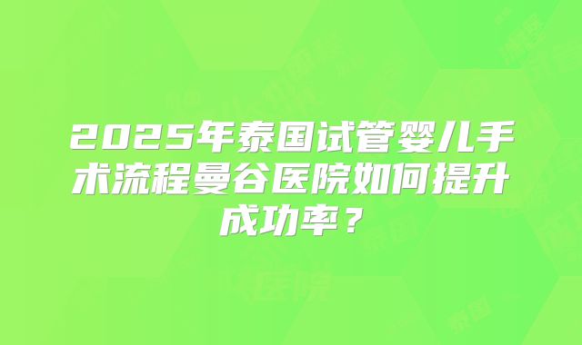 2025年泰国试管婴儿手术流程曼谷医院如何提升成功率?
