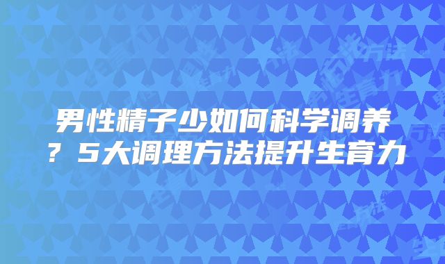 男性精子少如何科学调养？5大调理方法提升生育力