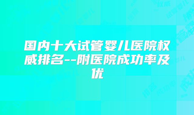 国内十大试管婴儿医院权威排名--附医院成功率及优