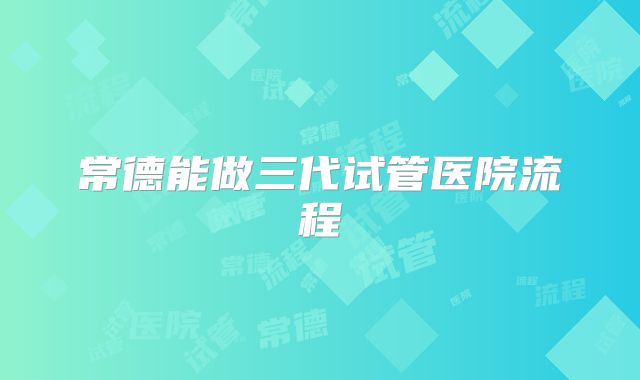 常德能做三代试管医院流程