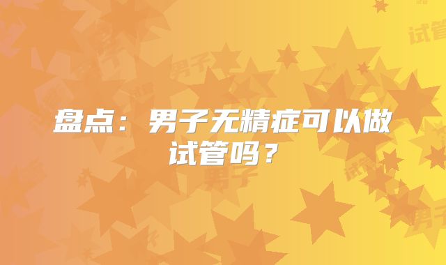 盘点:男子无精症可以做试管吗?
