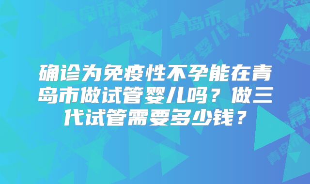 确诊为免疫性不孕能在青岛市做试管婴儿吗?做三代试管需要多少钱?