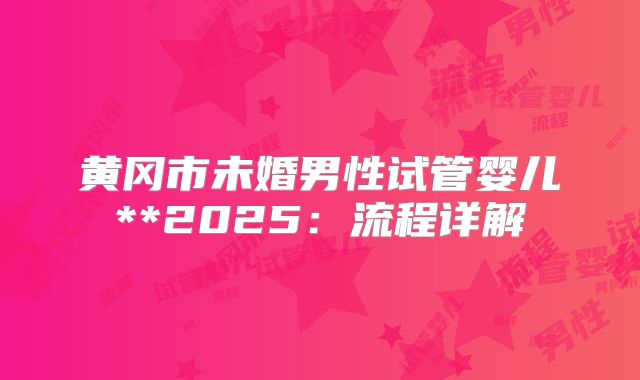 黄冈市未婚男性试管婴儿**2025：流程详解