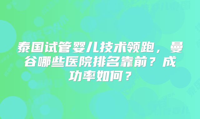 泰国试管婴儿技术领跑，曼谷哪些医院排名靠前？成功率如何？