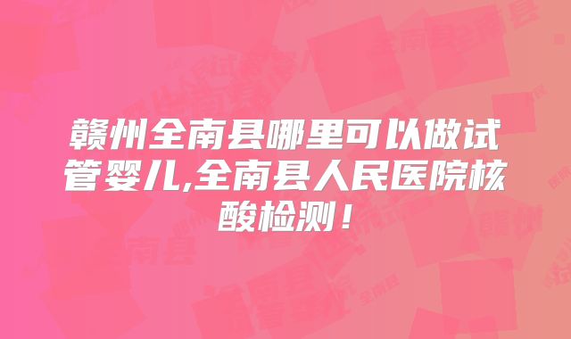 赣州全南县哪里可以做试管婴儿,全南县人民医院核酸检测！