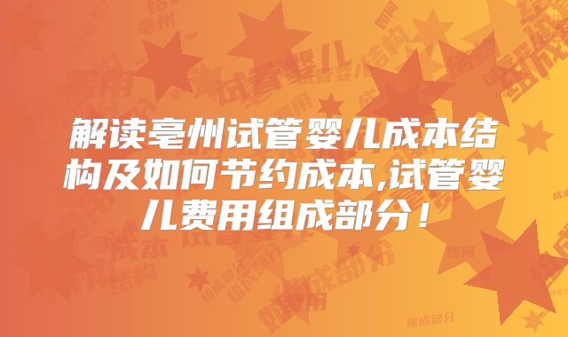 解读亳州试管婴儿成本结构及如何节约成本,试管婴儿费用组成部分！