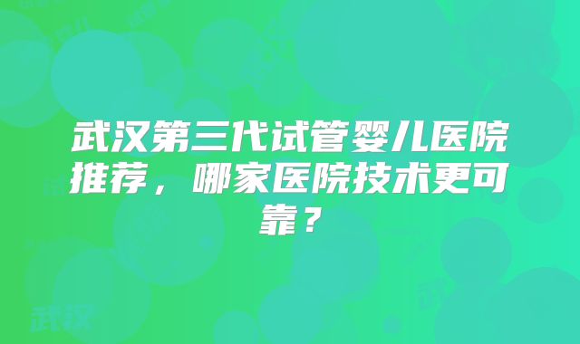 武汉第三代试管婴儿医院推荐,哪家医院技术更可靠?