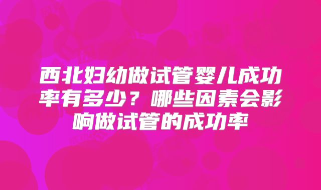 西北妇幼做试管婴儿成功率有多少?哪些因素会影响做试管的成功率