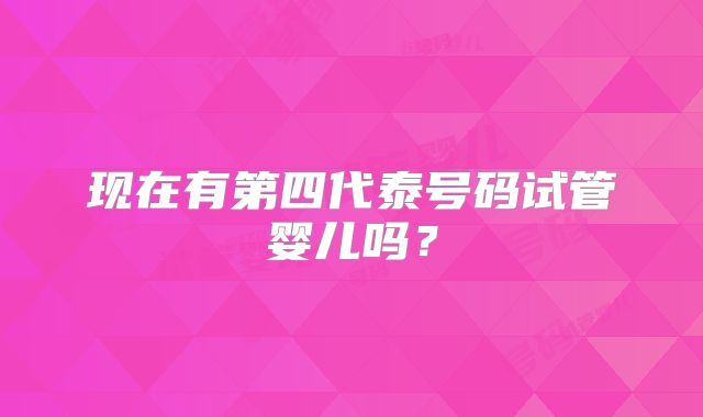 现在有第四代泰号码试管婴儿吗？