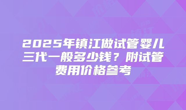 2025年镇江做试管婴儿三代一般多少钱？附试管费用价格参考