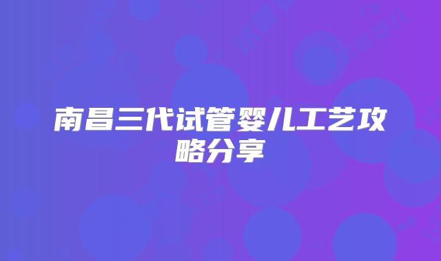 南昌三代试管婴儿工艺攻略分享
