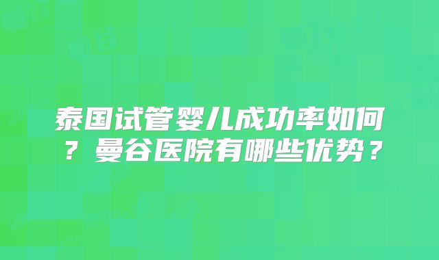 泰国试管婴儿成功率如何？曼谷医院有哪些优势？