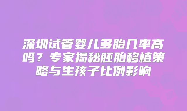 深圳试管婴儿多胎几率高吗?专家揭秘胚胎移植策略与生孩子比例影响