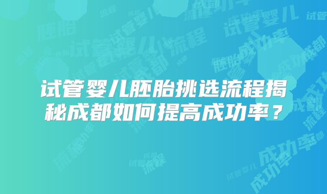 试管婴儿胚胎挑选流程揭秘成都如何提高成功率?