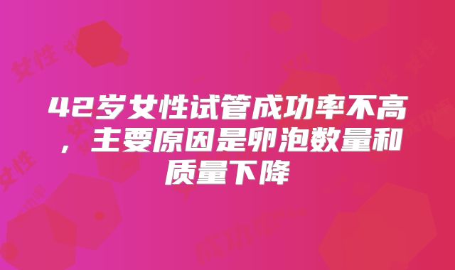 42岁女性试管成功率不高，主要原因是卵泡数量和质量下降
