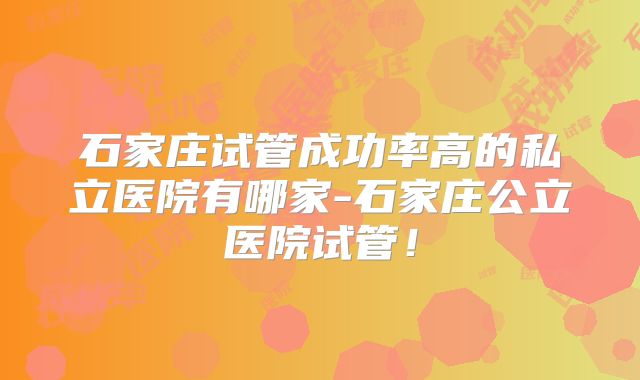 石家庄试管成功率高的私立医院有哪家-石家庄公立医院试管!
