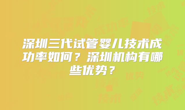 深圳三代试管婴儿技术成功率如何?深圳机构有哪些优势?