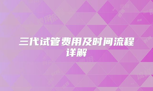 三代试管费用及时间流程详解
