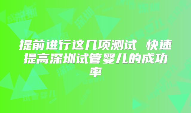 提前进行这几项测试 快速提高深圳试管婴儿的成功率