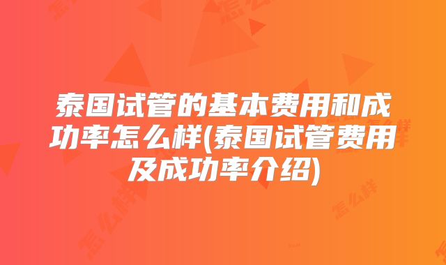 泰国试管的基本费用和成功率怎么样(泰国试管费用及成功率介绍)