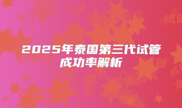 2025年泰国第三代试管成功率解析