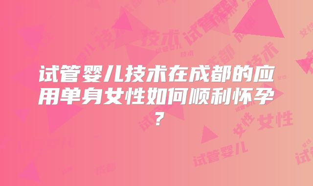 试管婴儿技术在成都的应用单身女性如何顺利怀孕？