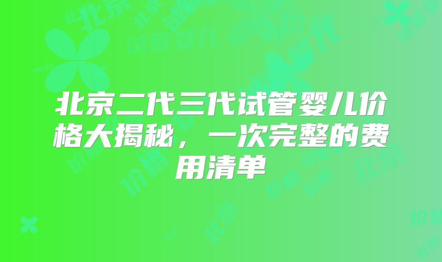 北京二代三代试管婴儿价格大揭秘，一次完整的费用清单