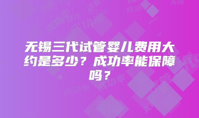 无锡三代试管婴儿费用大约是多少?成功率能保障吗?