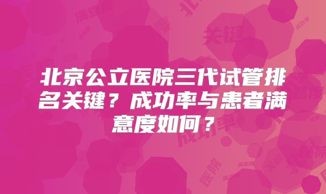 北京公立医院三代试管排名关键？成功率与患者满意度如何？