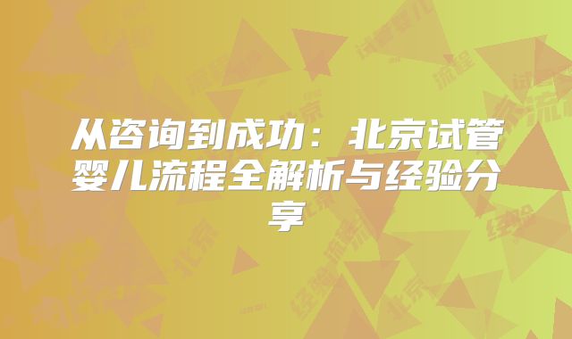 从咨询到成功：北京试管婴儿流程全解析与经验分享