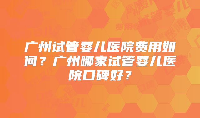 广州试管婴儿医院费用如何？广州哪家试管婴儿医院口碑好？