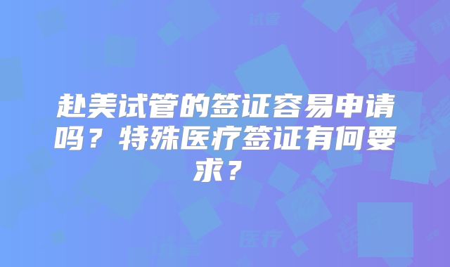 赴美试管的签证容易申请吗?特殊医疗签证有何要求?
