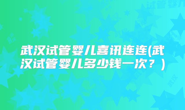 武汉试管婴儿喜讯连连(武汉试管婴儿多少钱一次?)