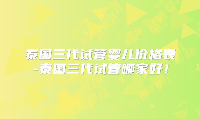 泰国三代试管婴儿价格表-泰国三代试管哪家好！