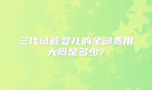 三代试管婴儿的全部费用大概是多少？