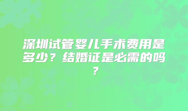 深圳试管婴儿手术费用是多少？结婚证是必需的吗？