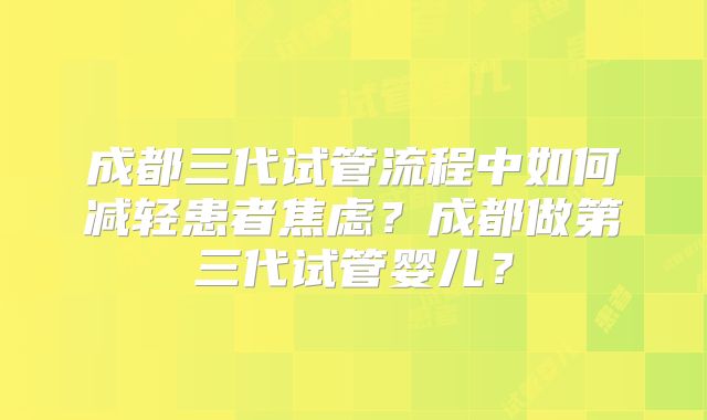 成都三代试管流程中如何减轻患者焦虑?成都做第三代试管婴儿?
