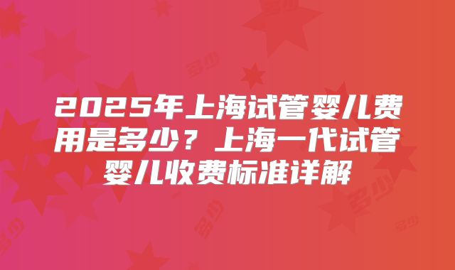 2025年上海试管婴儿费用是多少?上海一代试管婴儿收费标准详解