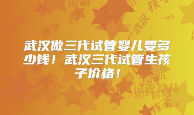 武汉做三代试管婴儿要多少钱!武汉三代试管生孩子价格!