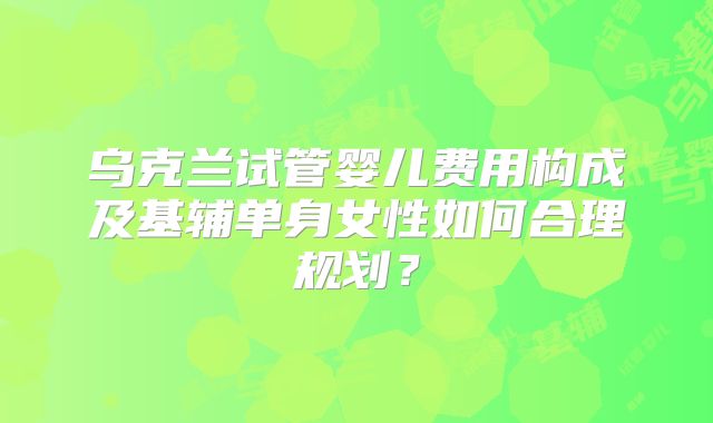 乌克兰试管婴儿费用构成及基辅单身女性如何合理规划？