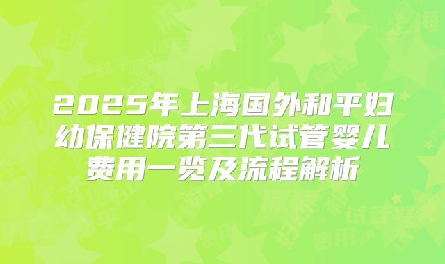 2025年上海国外和平妇幼保健院第三代试管婴儿费用一览及流程解析