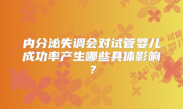 内分泌失调会对试管婴儿成功率产生哪些具体影响?