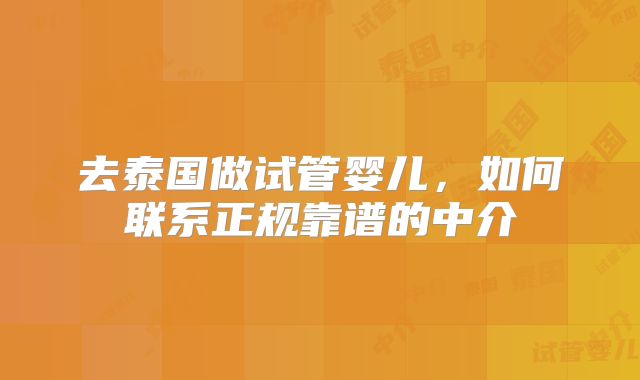 去泰国做试管婴儿,如何联系正规靠谱的中介