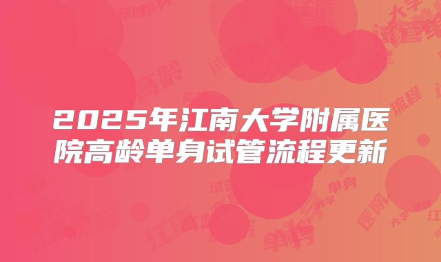 2025年江南大学附属医院高龄单身试管流程更新