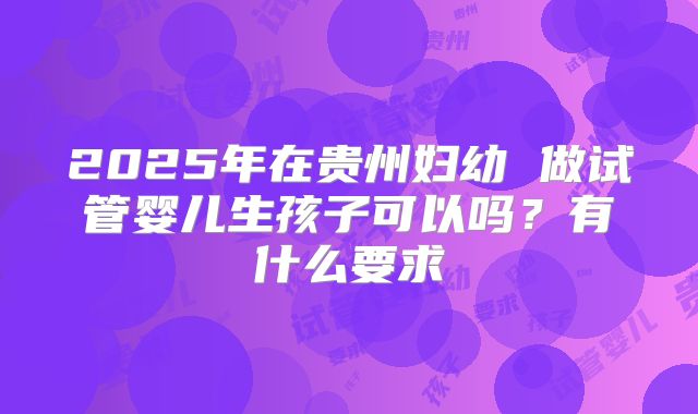 2025年在贵州妇幼 做试管婴儿生孩子可以吗?有什么要求