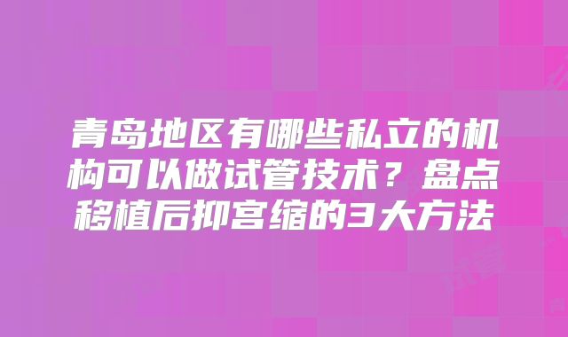 青岛地区有哪些私立的机构可以做试管技术？盘点移植后抑宫缩的3大方法