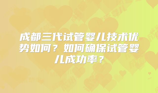 成都三代试管婴儿技术优势如何？如何确保试管婴儿成功率？